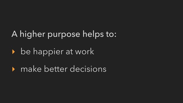 A higher purpose helps to:
‣ be happier at work
‣ make better decisions

