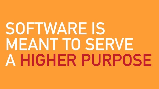 SOFTWARE IS
MEANT TO SERVE
A HIGHER PURPOSE
