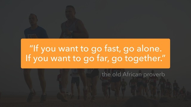 “If you want to go fast, go alone.
If you want to go far, go together.”
the old African proverb
