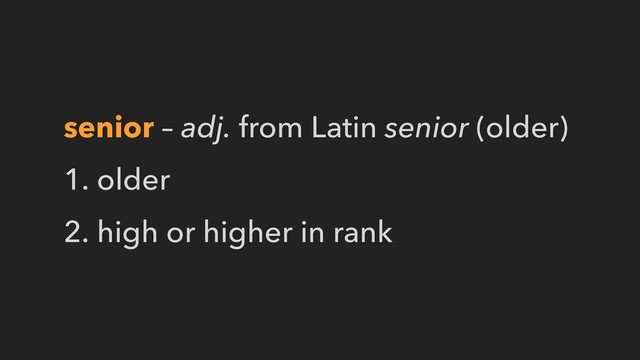 senior – adj. from Latin senior (older)
1. older
2. high or higher in rank
