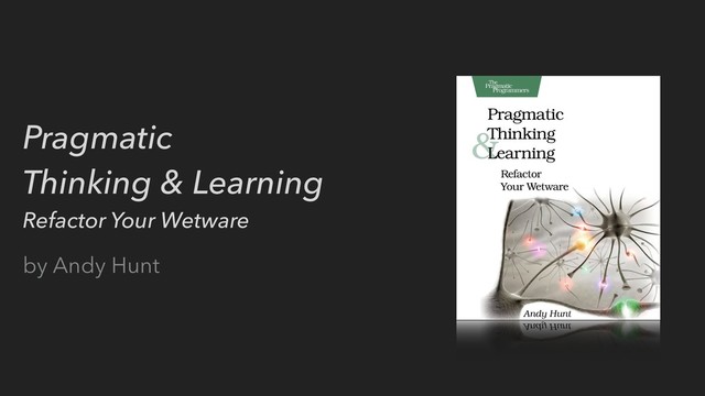 Pragmatic
Thinking & Learning
Refactor Your Wetware
by Andy Hunt
