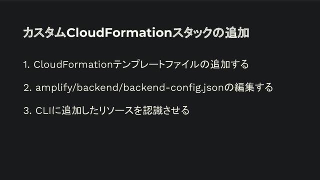 カスタムCloudFormationスタックの追加
1. CloudFormationテンプレートファイルの追加する
2. amplify/backend/backend-conﬁg.jsonの編集する
3. CLIに追加したリソースを認識させる
