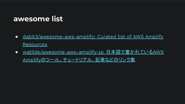 awesome list
● dabit3/awesome-aws-amplify: Curated list of AWS Amplify
Resources
● watilde/awesome-aws-amplify-ja: 日本語で書かれているAWS
Amplifyのツール、チュートリアル、記事などのリンク集
