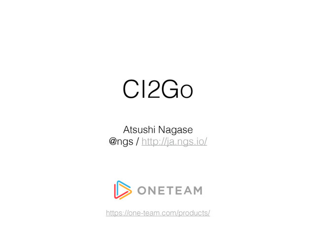 CI2Go
Atsushi Nagase
@ngs / http://ja.ngs.io/
https://one-team.com/products/
