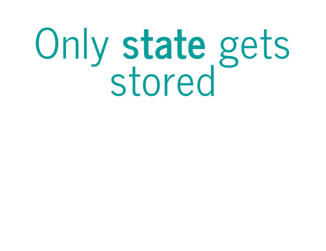 Only state gets
stored
