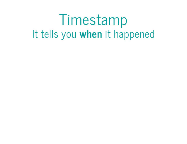 Timestamp
It tells you when it happened
