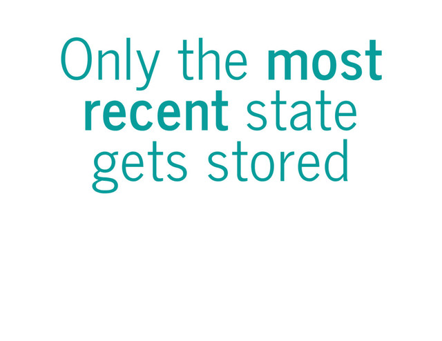 Only the most
recent state
gets stored
