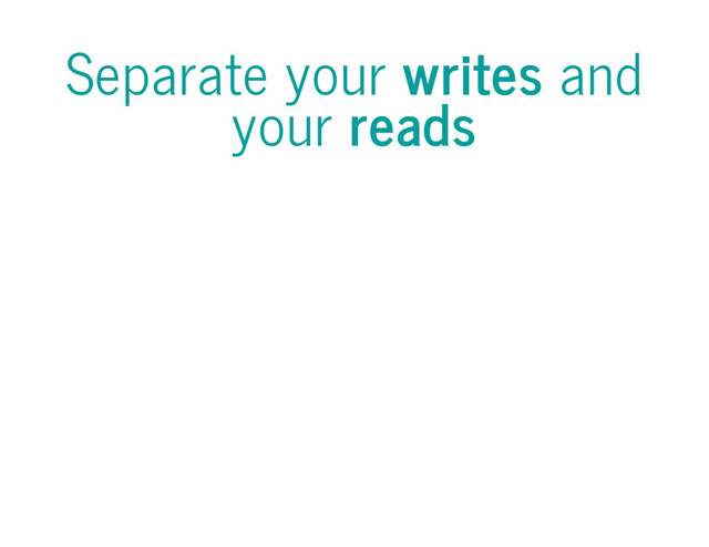 Separate your writes and
your reads
