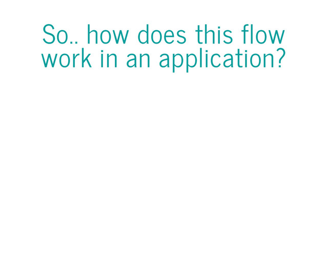 So.. how does this flow
work in an application?
