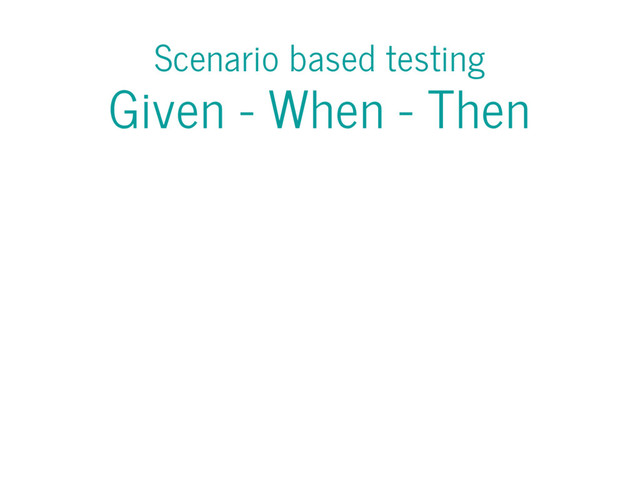 Scenario based testing
Given - When - Then
