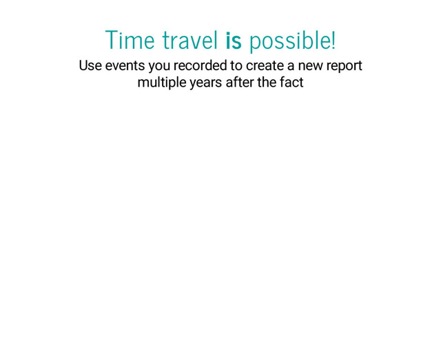 Time travel is possible!
Use events you recorded to create a new report
multiple years after the fact
