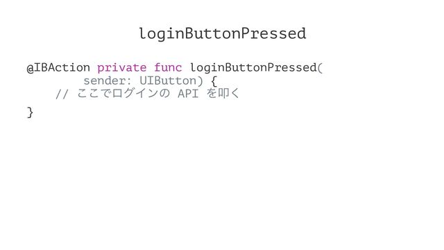 loginButtonPressed
@IBAction private func loginButtonPressed(
sender: UIButton) {
// ͜͜ͰϩάΠϯͷ API Λୟ͘
}
