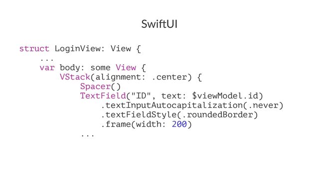 Swi$UI
struct LoginView: View {
...
var body: some View {
VStack(alignment: .center) {
Spacer()
TextField("ID", text: $viewModel.id)
.textInputAutocapitalization(.never)
.textFieldStyle(.roundedBorder)
.frame(width: 200)
...
