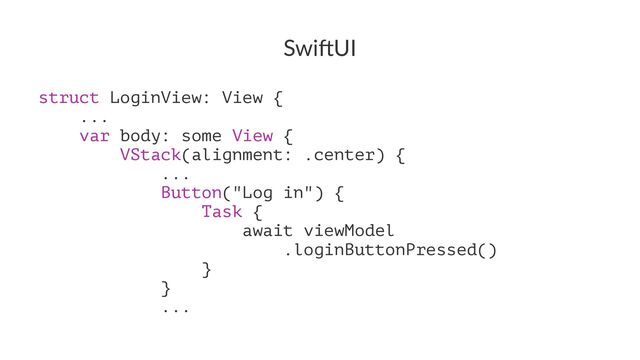 Swi$UI
struct LoginView: View {
...
var body: some View {
VStack(alignment: .center) {
...
Button("Log in") {
Task {
await viewModel
.loginButtonPressed()
}
}
...
