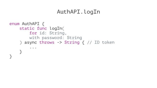 AuthAPI.logIn
enum AuthAPI {
static func logIn(
for id: String,
with password: String
) async throws -> String { // ID token
...
}
}
