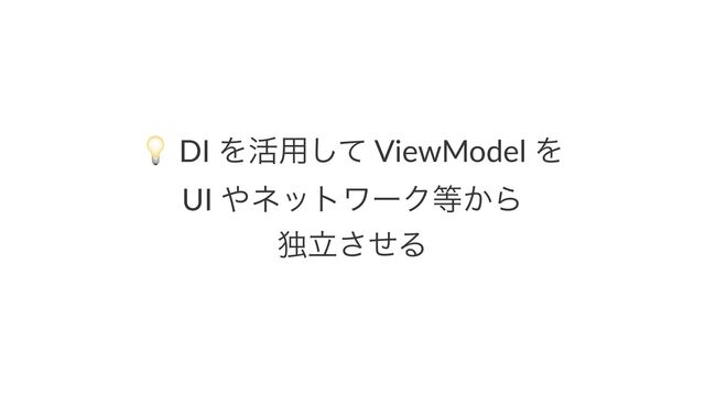 !
DI Λ׆༻ͯ͠ ViewModel Λ
UI ΍ωοτϫʔΫ౳͔Β
ಠཱͤ͞Δ
