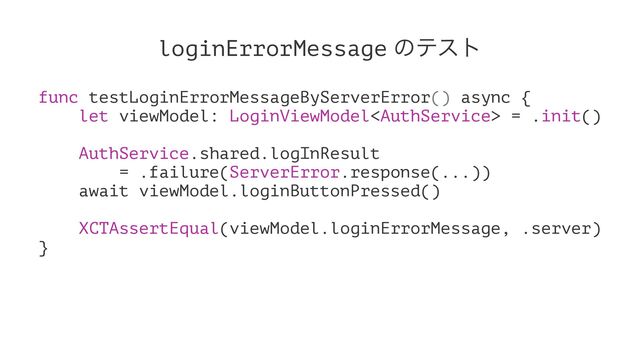 loginErrorMessage ͷςετ
func testLoginErrorMessageByServerError() async {
let viewModel: LoginViewModel = .init()
AuthService.shared.logInResult
= .failure(ServerError.response(...))
await viewModel.loginButtonPressed()
XCTAssertEqual(viewModel.loginErrorMessage, .server)
}
