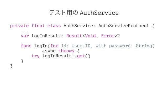 ςετ༻ͷ AuthService
private final class AuthService: AuthServiceProtocol {
...
var logInResult: Result?
func logIn(for id: User.ID, with password: String)
async throws {
try logInResult!.get()
}
}
