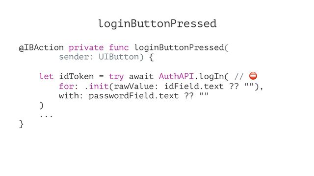 loginButtonPressed
@IBAction private func loginButtonPressed(
sender: UIButton) {
let idToken = try await AuthAPI.logIn( //
for: .init(rawValue: idField.text ?? ""),
with: passwordField.text ?? ""
)
...
}

