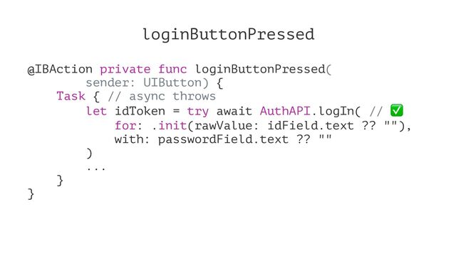 loginButtonPressed
@IBAction private func loginButtonPressed(
sender: UIButton) {
Task { // async throws
let idToken = try await AuthAPI.logIn( //
for: .init(rawValue: idField.text ?? ""),
with: passwordField.text ?? ""
)
...
}
}
