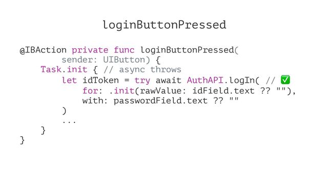 loginButtonPressed
@IBAction private func loginButtonPressed(
sender: UIButton) {
Task.init { // async throws
let idToken = try await AuthAPI.logIn( //
for: .init(rawValue: idField.text ?? ""),
with: passwordField.text ?? ""
)
...
}
}
