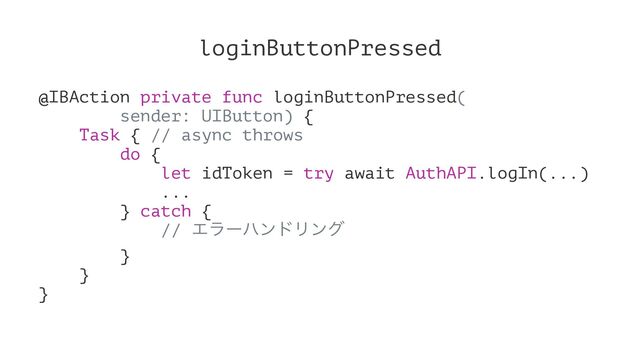 loginButtonPressed
@IBAction private func loginButtonPressed(
sender: UIButton) {
Task { // async throws
do {
let idToken = try await AuthAPI.logIn(...)
...
} catch {
// ΤϥʔϋϯυϦϯά
}
}
}

