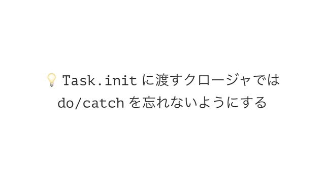 !
Task.init ʹ౉͢ΫϩʔδϟͰ͸
do/catch Λ๨Εͳ͍Α͏ʹ͢Δ
