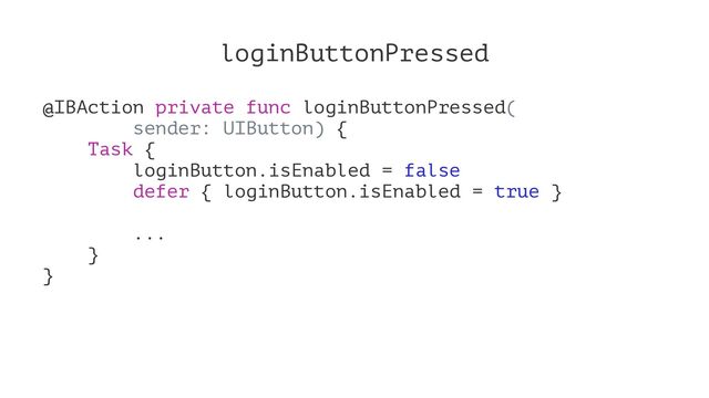 loginButtonPressed
@IBAction private func loginButtonPressed(
sender: UIButton) {
Task {
loginButton.isEnabled = false
defer { loginButton.isEnabled = true }
...
}
}
