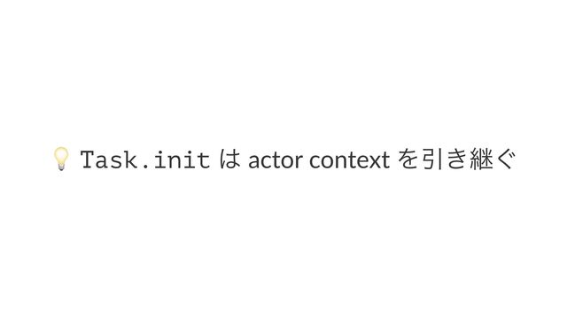 !
Task.init ͸ actor context ΛҾ͖ܧ͙
