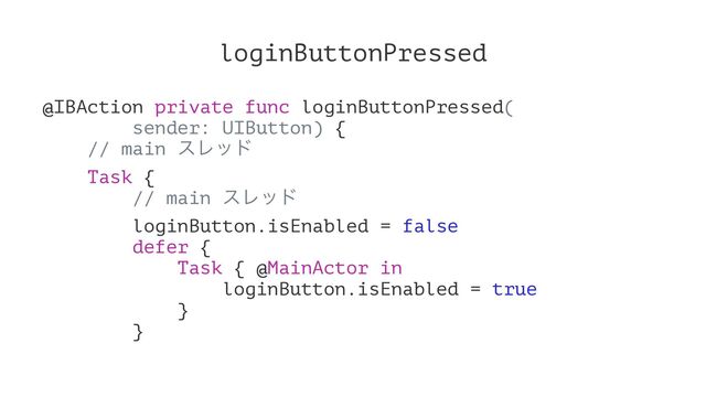 loginButtonPressed
@IBAction private func loginButtonPressed(
sender: UIButton) {
// main εϨου
Task {
// main εϨου
loginButton.isEnabled = false
defer {
Task { @MainActor in
loginButton.isEnabled = true
}
}
