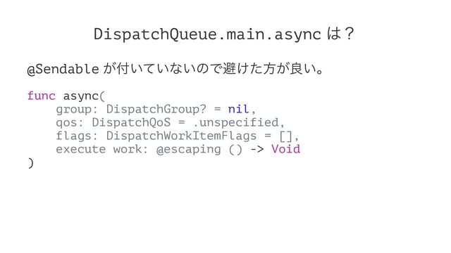 DispatchQueue.main.async ͸ʁ
@Sendable ͕෇͍͍ͯͳ͍ͷͰආ͚ͨํ͕ྑ͍ɻ
func async(
group: DispatchGroup? = nil,
qos: DispatchQoS = .unspecified,
flags: DispatchWorkItemFlags = [],
execute work: @escaping () -> Void
)
