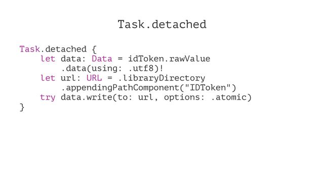 Task.detached
Task.detached {
let data: Data = idToken.rawValue
.data(using: .utf8)!
let url: URL = .libraryDirectory
.appendingPathComponent("IDToken")
try data.write(to: url, options: .atomic)
}
