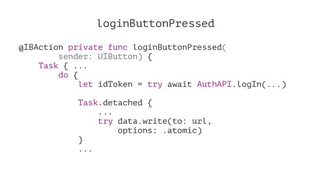 loginButtonPressed
@IBAction private func loginButtonPressed(
sender: UIButton) {
Task { ...
do {
let idToken = try await AuthAPI.logIn(...)
Task.detached {
...
try data.write(to: url,
options: .atomic)
}
...
