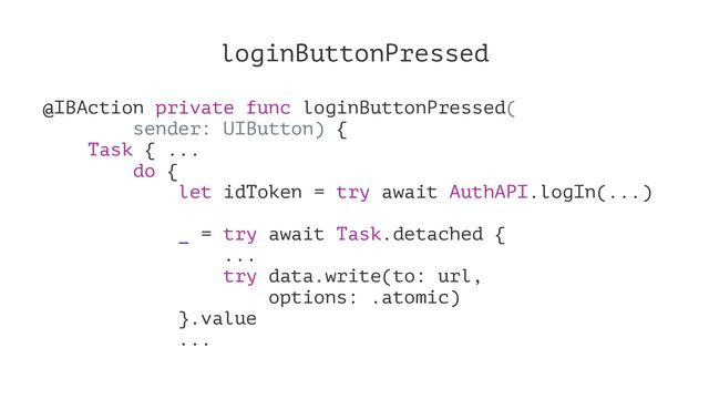 loginButtonPressed
@IBAction private func loginButtonPressed(
sender: UIButton) {
Task { ...
do {
let idToken = try await AuthAPI.logIn(...)
_ = try await Task.detached {
...
try data.write(to: url,
options: .atomic)
}.value
...
