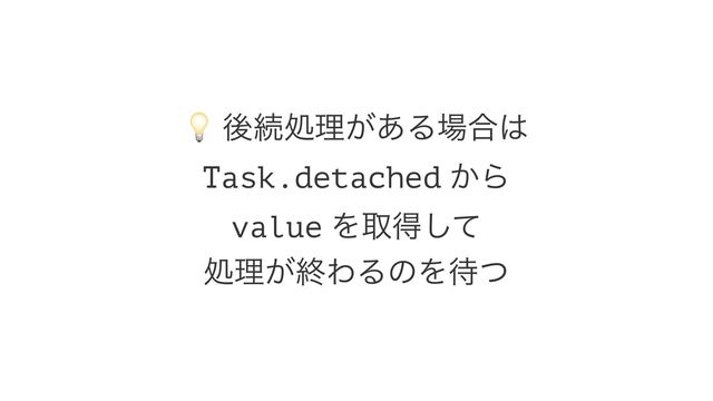 !
ޙଓॲཧ͕͋Δ৔߹͸
Task.detached ͔Β
value Λऔಘͯ͠
ॲཧ͕ऴΘΔͷΛ଴ͭ
