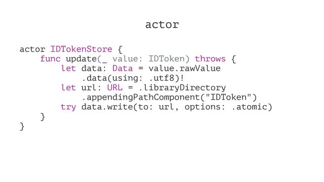 actor
actor IDTokenStore {
func update(_ value: IDToken) throws {
let data: Data = value.rawValue
.data(using: .utf8)!
let url: URL = .libraryDirectory
.appendingPathComponent("IDToken")
try data.write(to: url, options: .atomic)
}
}
