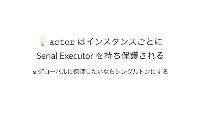 !
actor ͸Πϯελϯε͝ͱʹ
Serial Executor Λ࣋ͪอޢ͞ΕΔ
※ άϩʔόϧʹอޢ͍ͨ͠ͳΒγϯάϧτϯʹ͢Δ
