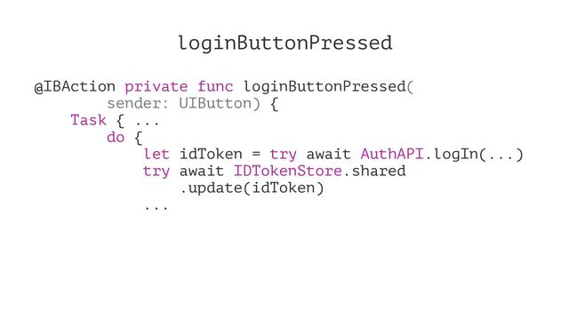 loginButtonPressed
@IBAction private func loginButtonPressed(
sender: UIButton) {
Task { ...
do {
let idToken = try await AuthAPI.logIn(...)
try await IDTokenStore.shared
.update(idToken)
...
