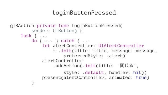 loginButtonPressed
@IBAction private func loginButtonPressed(
sender: UIButton) {
Task { ...
do { ... } catch { ...
let alertController: UIAlertController
= .init(title: title, message: message,
preferredStyle: .alert)
alertController
.addAction(.init(title: "ด͡Δ",
style: .default, handler: nil))
present(alertController, animated: true)
}
