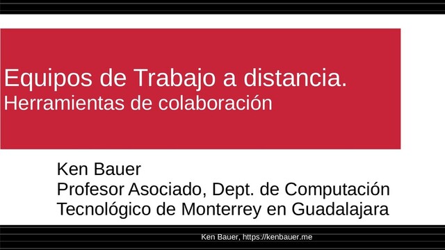 Ken Bauer, https://kenbauer.me
Equipos de Trabajo a distancia.
Herramientas de colaboración
Ken Bauer
Profesor Asociado, Dept. de Computación
Tecnológico de Monterrey en Guadalajara
