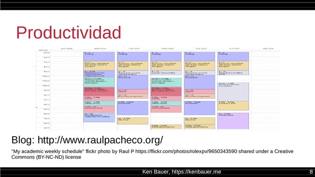 Ken Bauer, https://kenbauer.me 8
Productividad
"My academic weekly schedule" flickr photo by Raul P https://flickr.com/photos/rolexpv/9650343590 shared under a Creative
Commons (BY-NC-ND) license
Blog: http://www.raulpacheco.org/
