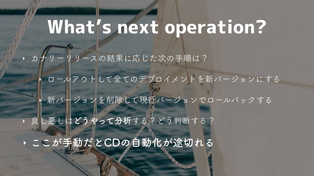 What’s next operation?
‣ ΧφϦʔϦϦʔεͷ݁ՌʹԠͨ࣍͡ͷखॱ͸ʁ
‣ ϩʔϧΞ΢τͯ͠શͯͷσϓϩΠϝϯτΛ৽όʔδϣϯʹ͢Δ
‣ ৽όʔδϣϯΛ࡟আͯ͠ݱߦόʔδϣϯͰϩʔϧόοΫ͢Δ
‣ ྑ͠ѱ͠͸Ͳ͏΍ͬͯ෼ੳ͢ΔʁͲ͏൑அ͢Δʁ
‣ ͕͜͜खಈͩͱ$%ͷࣗಈԽ్͕੾ΕΔ
