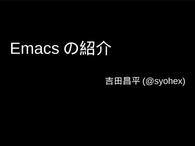 Emacs の紹介
吉田昌平 (@syohex)
