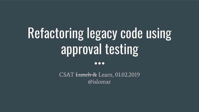 Refactoring legacy code using
approval testing
CSAT Lunch & Learn, 01.02.2019
@islomar
