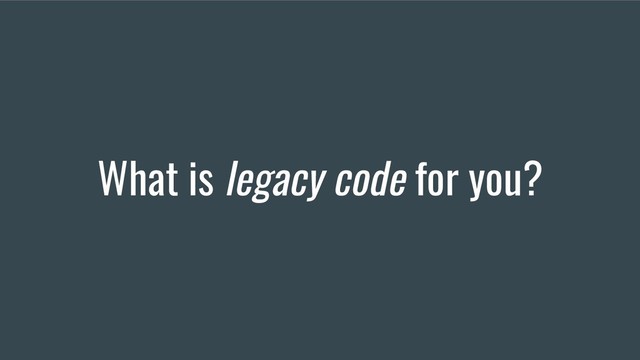 What is legacy code for you?
