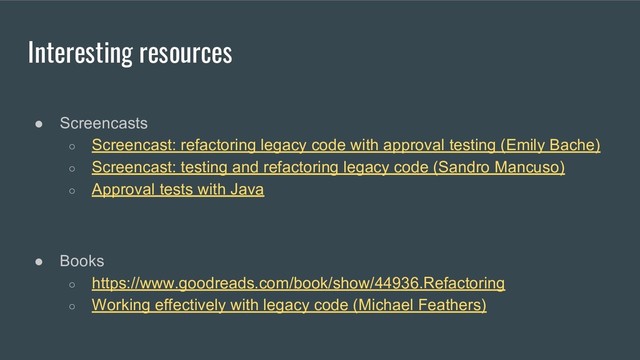 Interesting resources
● Screencasts
○ Screencast: refactoring legacy code with approval testing (Emily Bache)
○ Screencast: testing and refactoring legacy code (Sandro Mancuso)
○ Approval tests with Java
● Books
○ https://www.goodreads.com/book/show/44936.Refactoring
○ Working effectively with legacy code (Michael Feathers)
