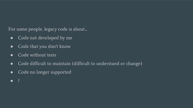 For some people, legacy code is about...
●
Code not developed by me
●
Code that you don't know
●
Code without tests
●
Code difficult to maintain (difficult to understand or change)
●
Code no longer supported
●
?
