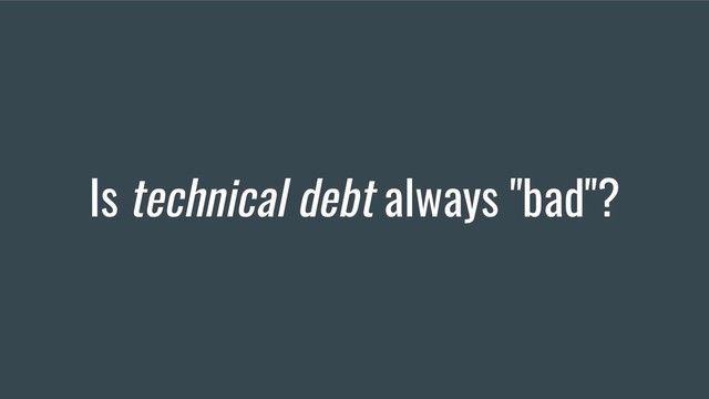 Is technical debt always "bad"?

