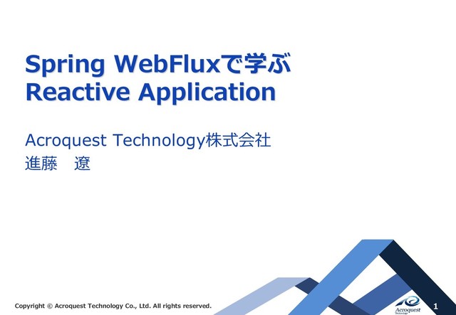 Copyright © Acroquest Technology Co., Ltd. All rights reserved. 1
Spring WebFluxで学ぶ
Reactive Application
Acroquest Technology株式会社
進藤 遼
