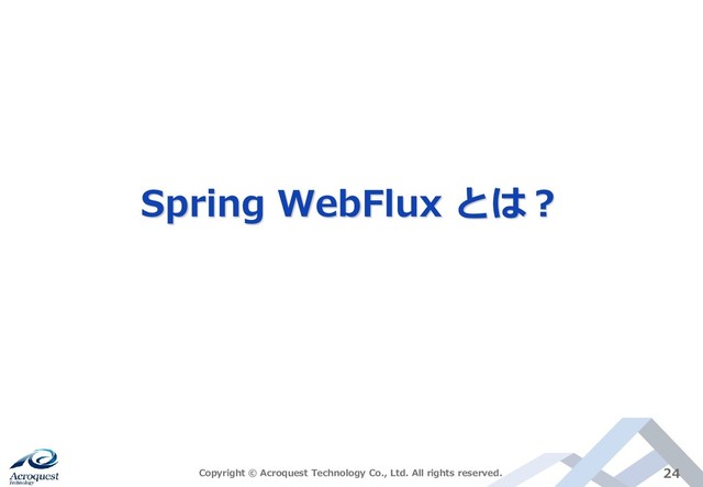 Copyright © Acroquest Technology Co., Ltd. All rights reserved. 24
Spring WebFlux とは？
